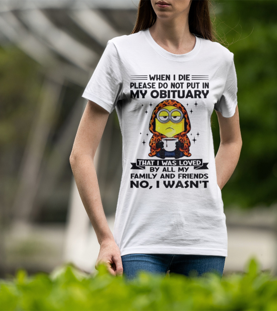 Minion When I Die Please Do Not Put In My Obituary That I Was Loved By All My Family And Friends No I Wasn’t T-Shirt