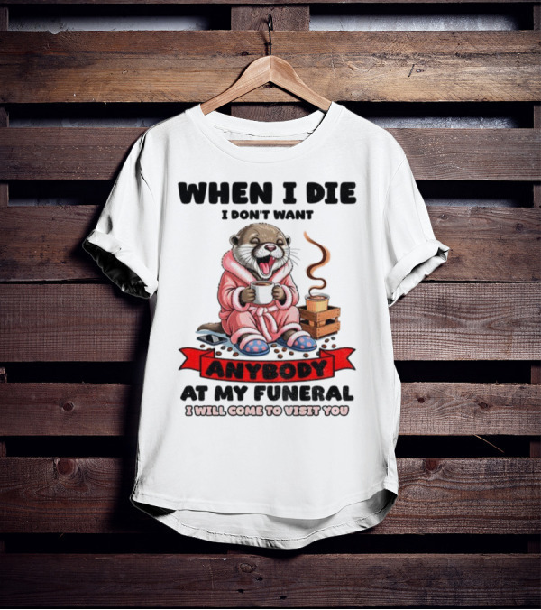 When I Die I Don't Want Anybody At My Funeral Otter Drinking Coffee In Bathrobe Relaxed Mood T-Shirt