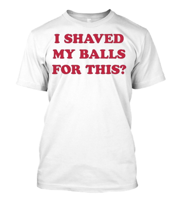 I Shaved My Balls For This? Text Apparel Fun Novelty Phrase T-Shirt