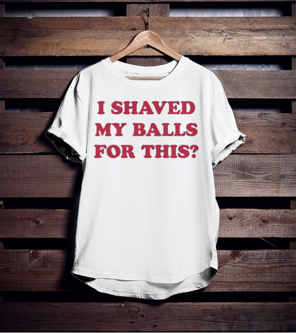 I Shaved My Balls For This? Text Apparel Fun Novelty Phrase T-Shirt