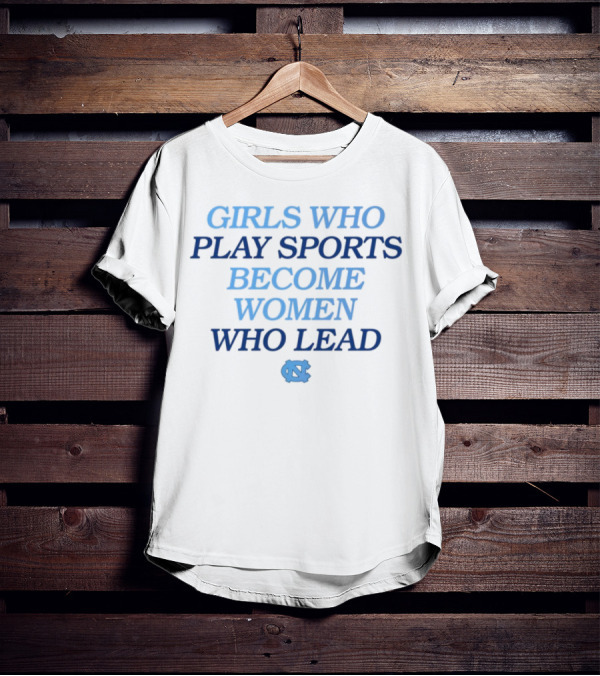 GIRLS WHO PLAY SPORTS BECOME WOMEN WHO LEAD UNC T-Shirt