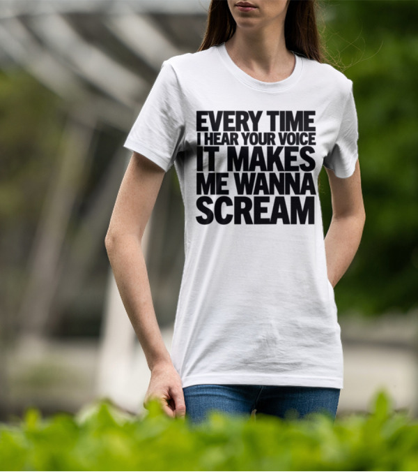 Every Time I Hear Your Voice It Makes Me Wanna Scream T-Shirt