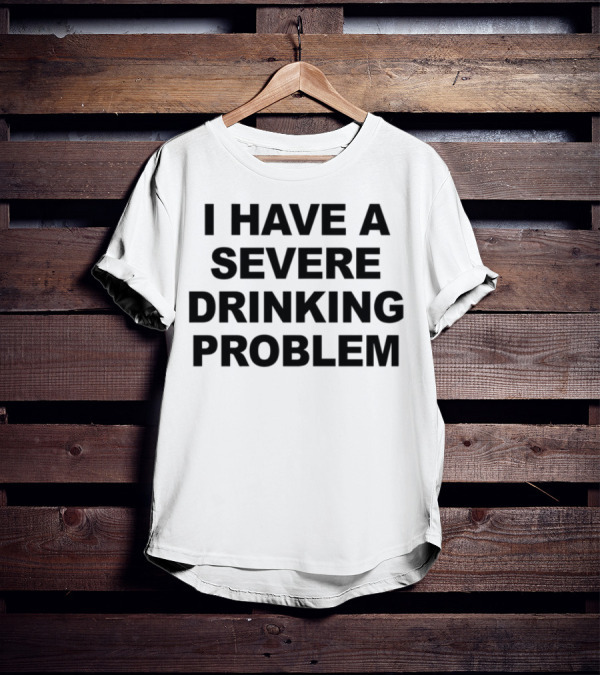 I Have A Severe Drinking Problem T-Shirt