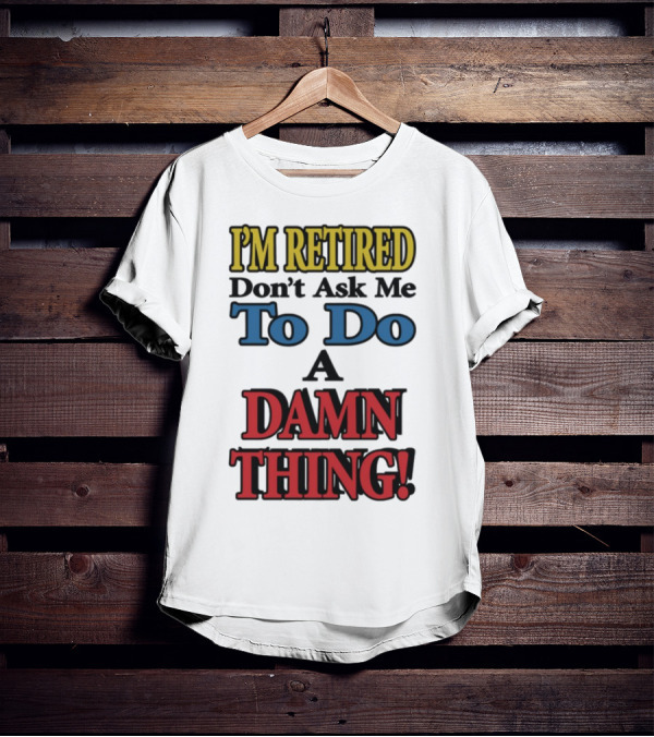 I'm Retired Don't Ask Me To Do A Damn Thing Fun Retirement Mood T-Shirt