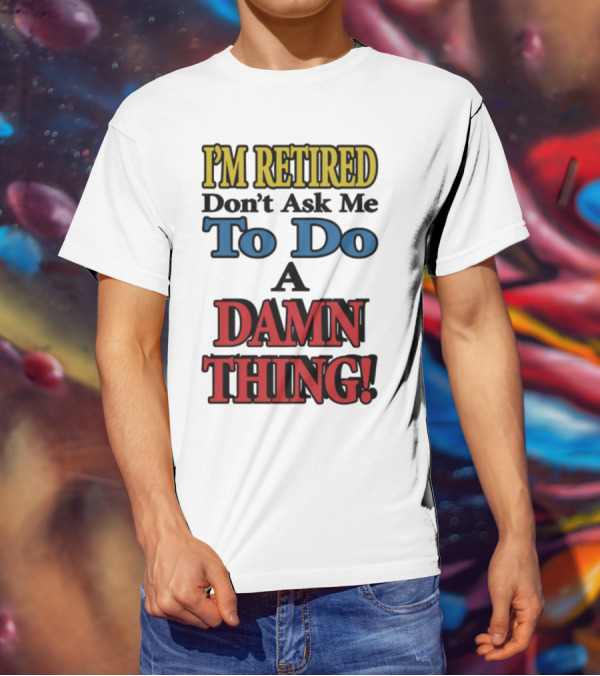 I'm Retired Don't Ask Me To Do A Damn Thing Fun Retirement Mood T-Shirt