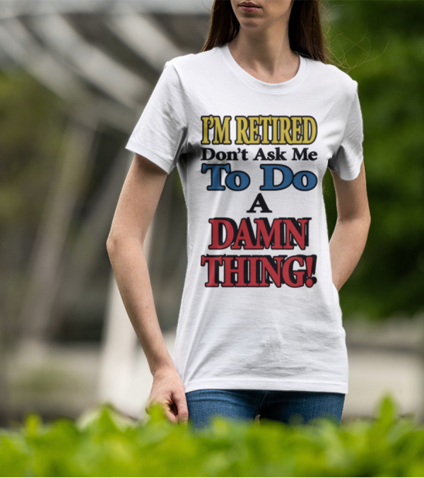 I'm Retired Don't Ask Me To Do A Damn Thing Fun Retirement Mood T-Shirt