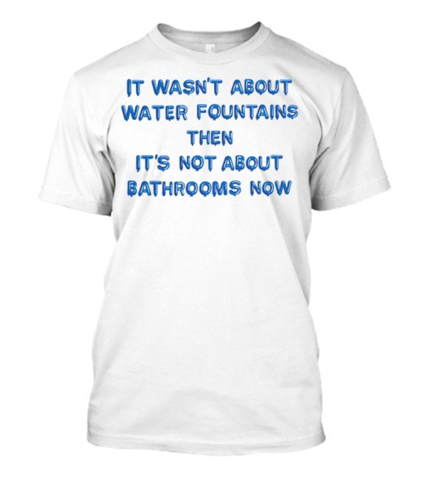 Michael James Schneider It Wasn't About Water Fountains Then It's Not About Bathrooms Now T-Shirt