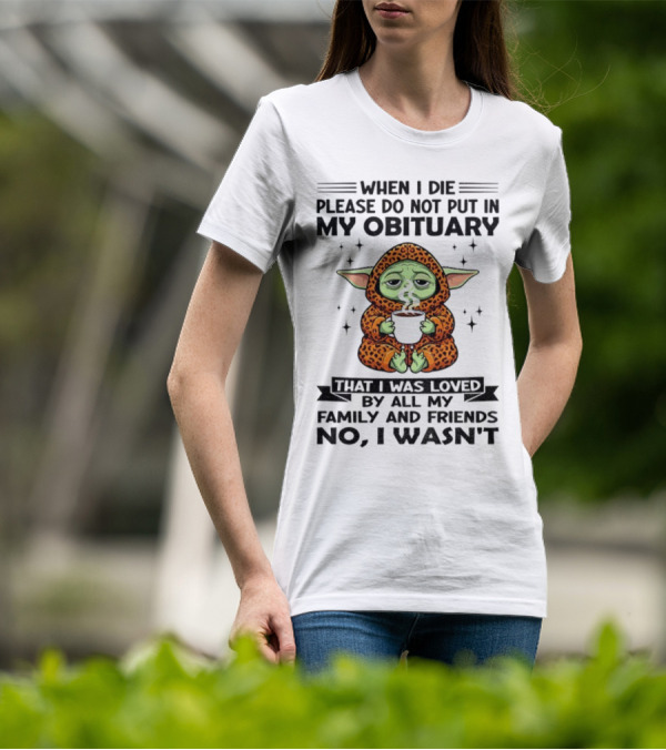 When I Die Please Do Not Put In My Obituary Baby Yoda Coffee No I Wasn’t Loved By Family And Friends T-Shirt