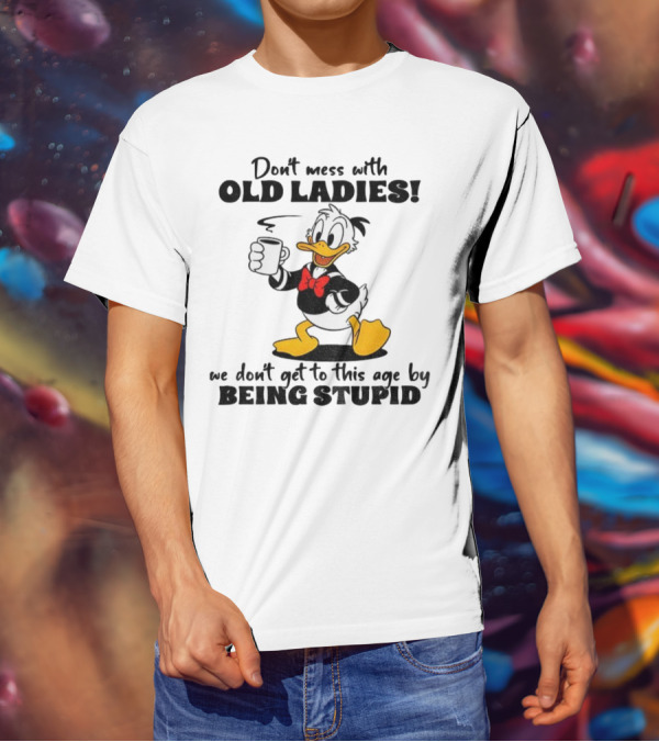 Don't Mess With Old Ladies Duck We Don't Get To This Age By Being Stupid T-Shirt