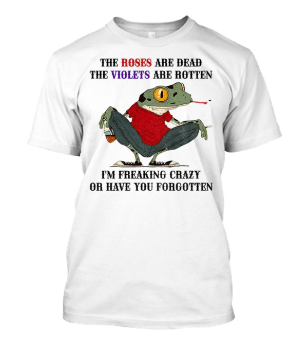 Frog The Roses Are Dead The Violets Are Rotten I'm Freaking Crazy Or Have You Forgotten T-Shirt
