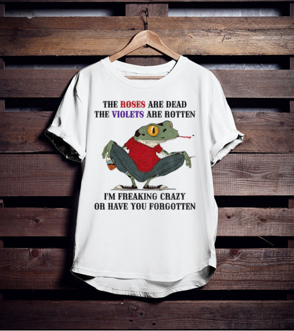 Frog The Roses Are Dead The Violets Are Rotten I'm Freaking Crazy Or Have You Forgotten T-Shirt