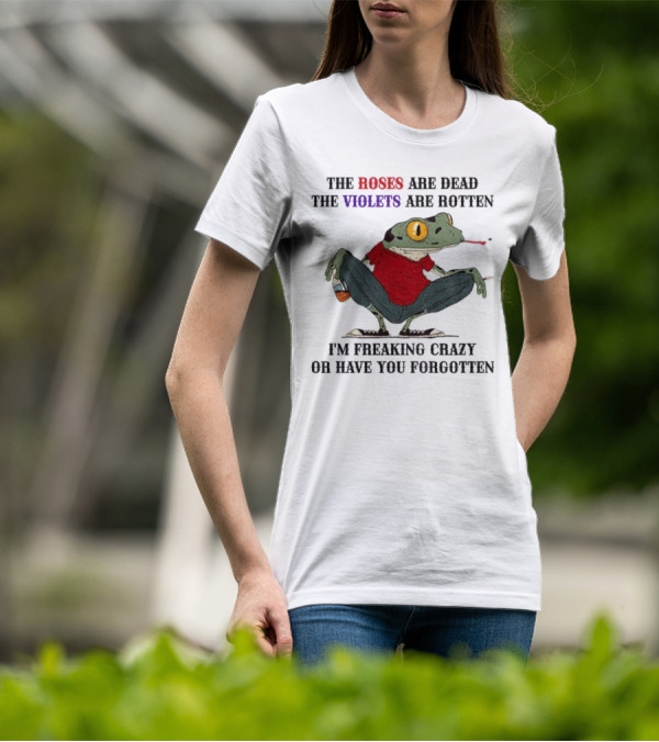 Frog The Roses Are Dead The Violets Are Rotten I'm Freaking Crazy Or Have You Forgotten T-Shirt