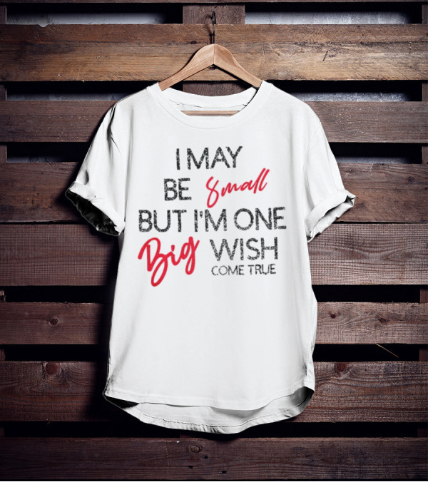 I May Be Small But I'm One Big Wish Come True T-Shirt