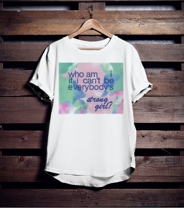 Who Am I If I Can't Be Everybody's Strong Girl? T-Shirt