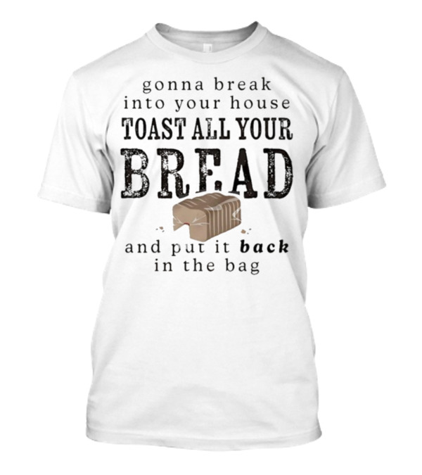 Gonna Break Into Your House Toast All Your Bread And Put It Back In The Bag T-Shirt