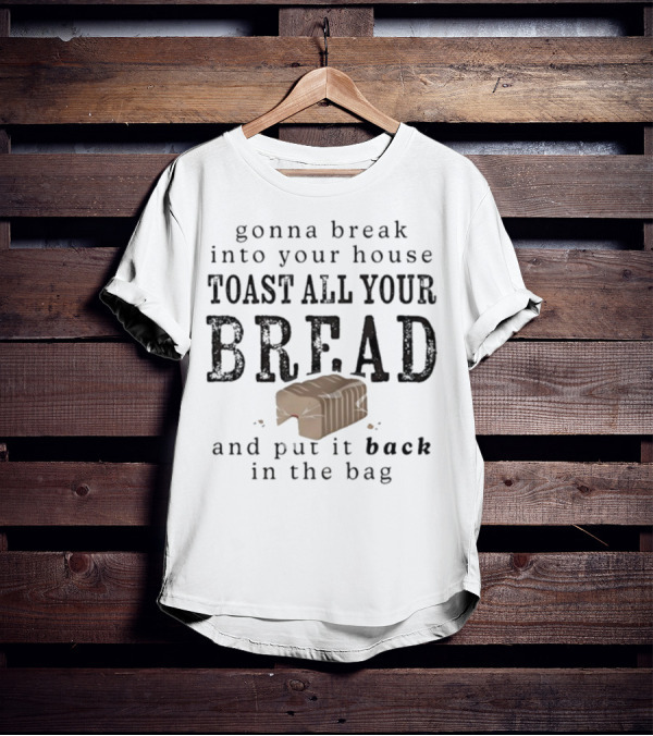 Gonna Break Into Your House Toast All Your Bread And Put It Back In The Bag T-Shirt