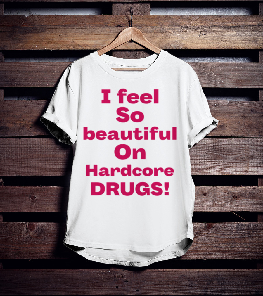 I Feel So Beautiful On Hardcore Drugs Bold Statement T-Shirt