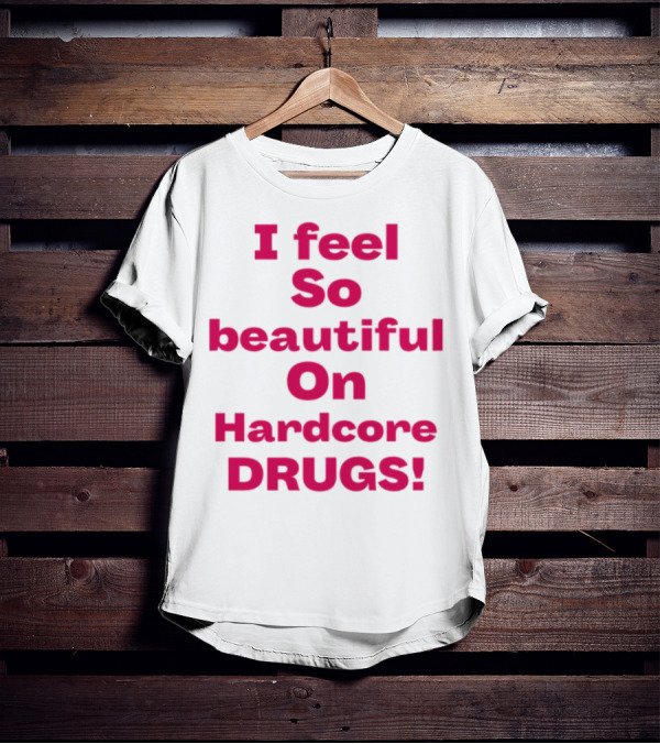 I Feel So Beautiful On Hardcore Drugs Bold Statement T-Shirt