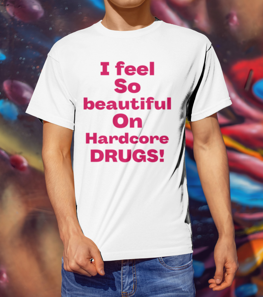 I Feel So Beautiful On Hardcore Drugs Bold Statement T-Shirt