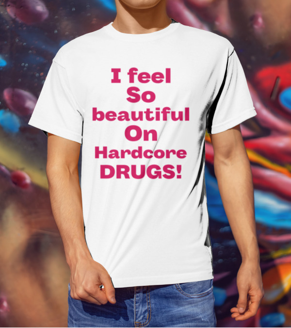 I Feel So Beautiful On Hardcore Drugs Bold Statement T-Shirt