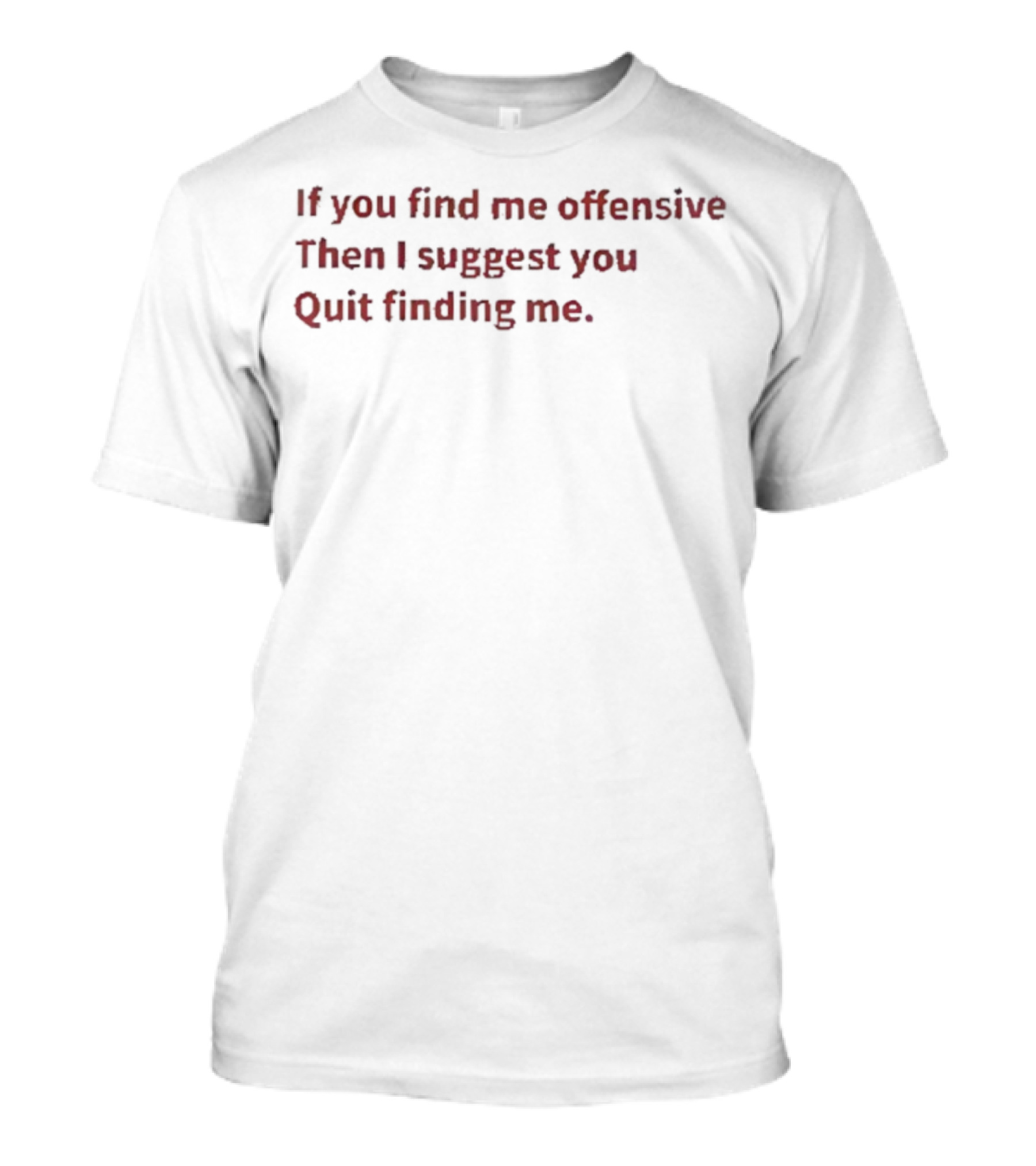 If You Find Me Offensive Then I Suggest You Quit Finding Me T-Shirt