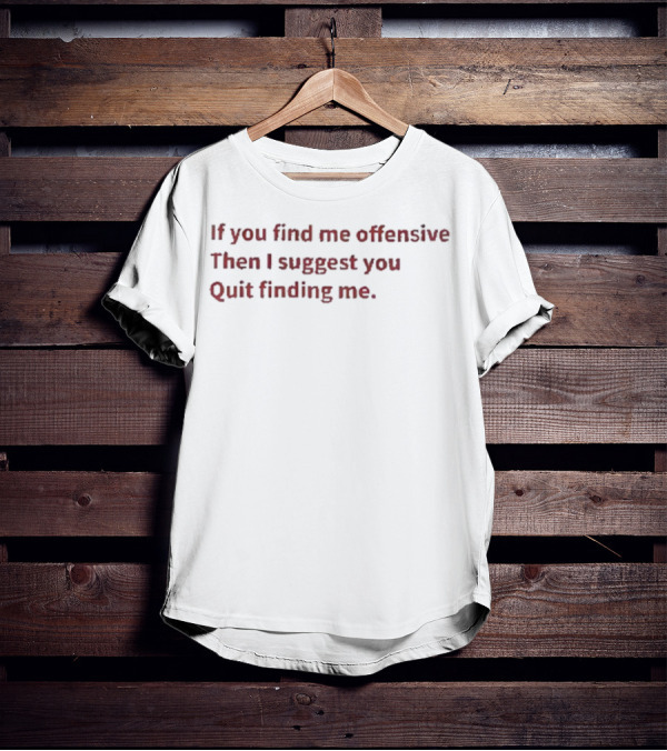 If You Find Me Offensive Then I Suggest You Quit Finding Me T-Shirt