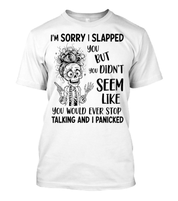 I'm Sorry I Slapped You But You Didn't Seem Like You Would Ever Stop Talking And I Panicked Skeleton T-Shirt