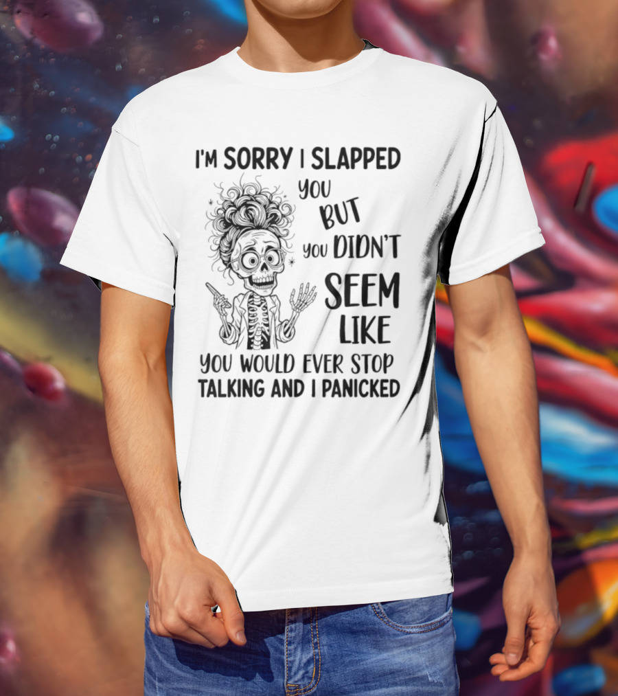 I'm Sorry I Slapped You But You Didn't Seem Like You Would Ever Stop Talking And I Panicked Skeleton T-Shirt