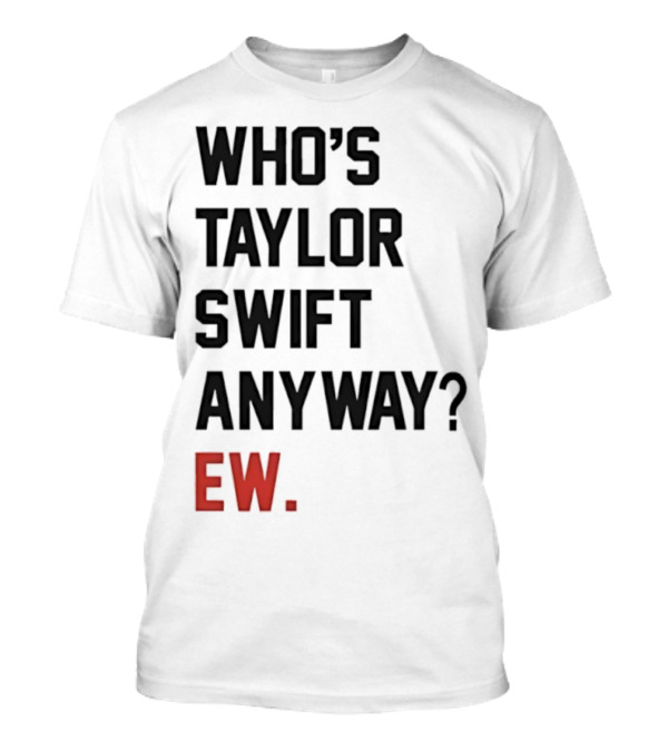 Who’s Taylor Swift Anyway Ew T-Shirt