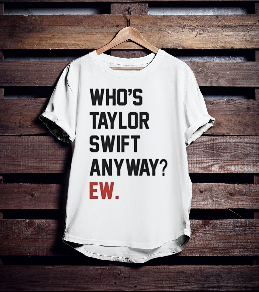 Who’s Taylor Swift Anyway Ew T-Shirt