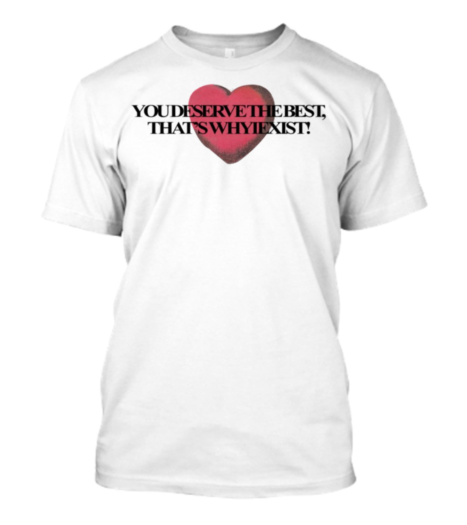 You Deserve The Best That's Whyiexist Heart T-Shirt