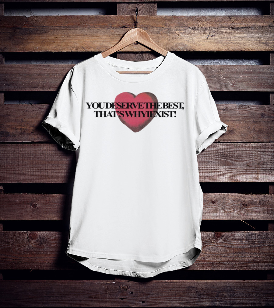 You Deserve The Best That's Whyiexist Heart T-Shirt
