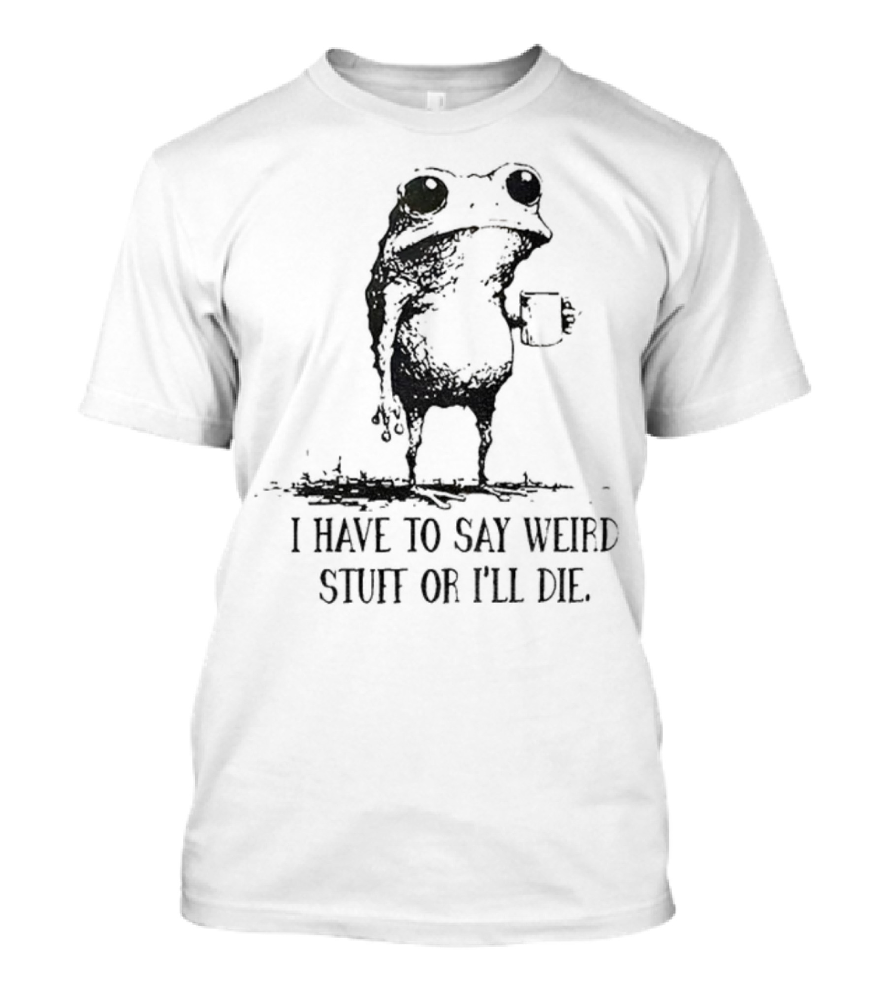 Frog I Have To Say Weird Stuff Or I'll Die Funny Statement T-Shirt