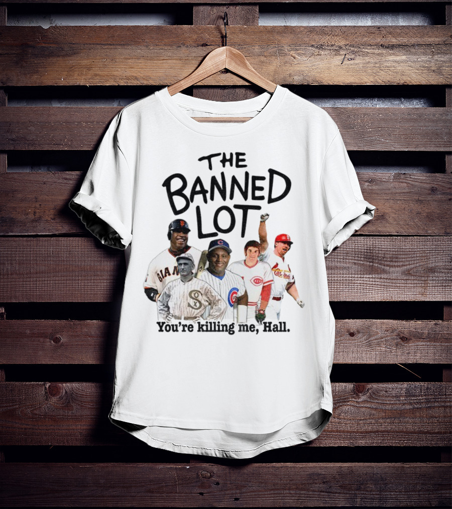 Barry Bonds Pete Rose Shoeless Joe Jackson Mark McGwire The Banned Lot You're Killing Me Hall Baseball MLB 2025 T-Shirt