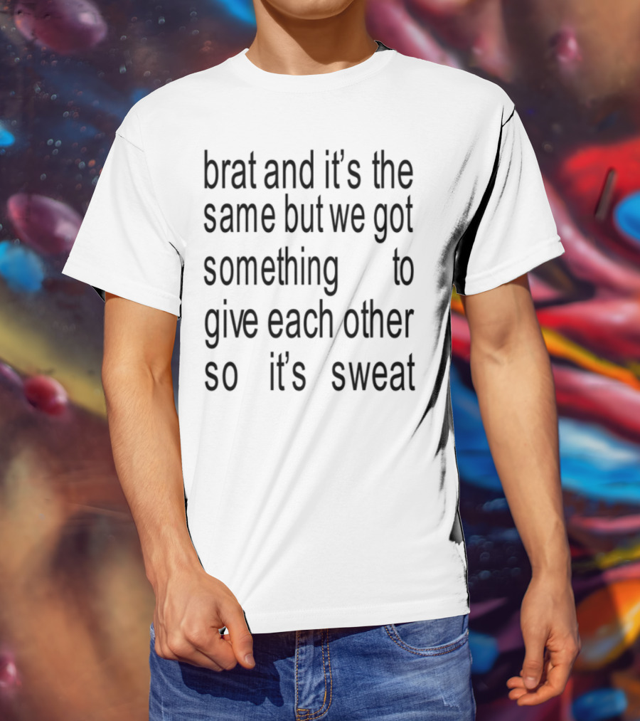 Brat And It's The Same But We Got Something To Give Each Other So It's Sweat T-Shirt