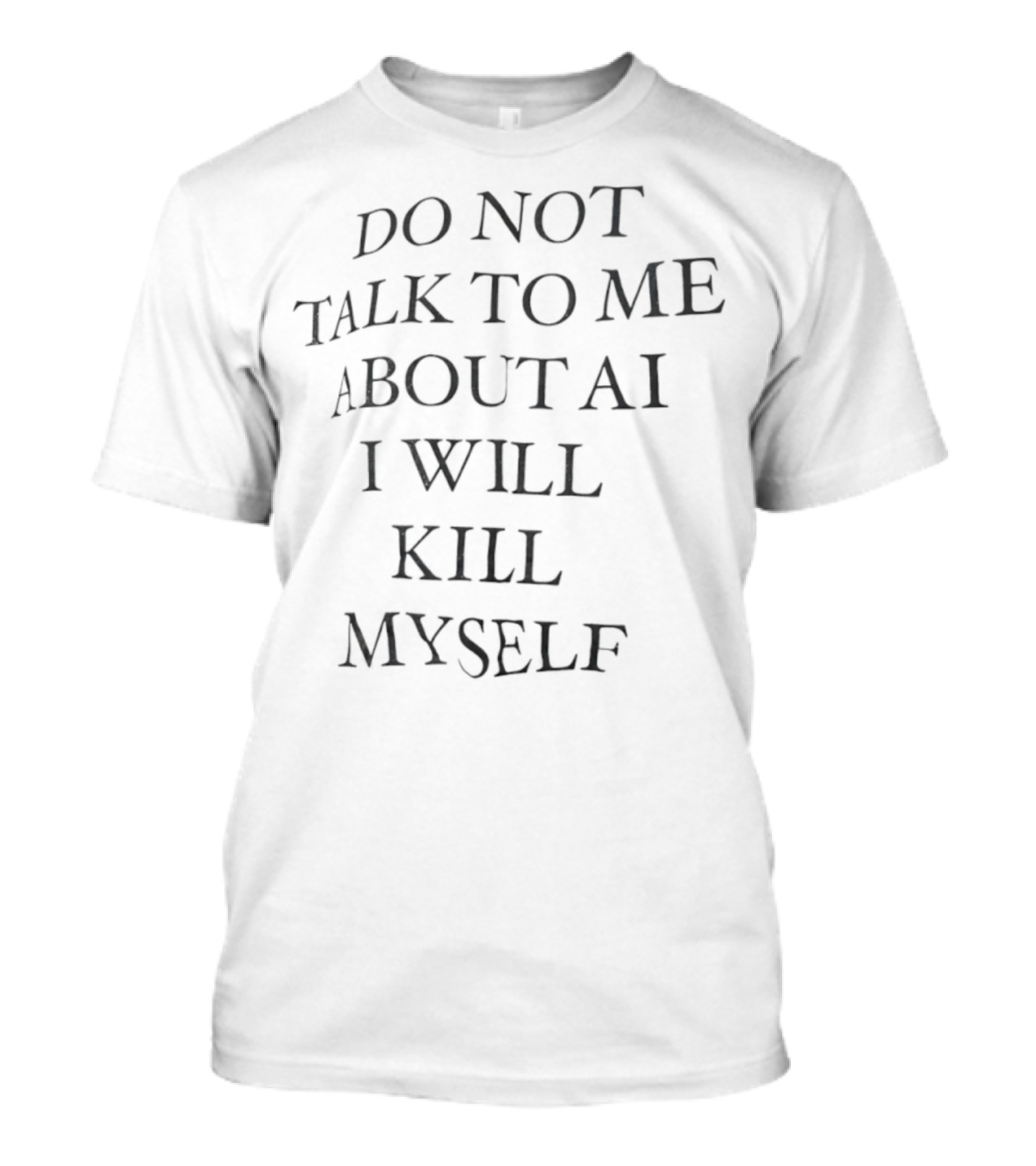 Do Not Talk To Me About AI I Will Kill Myself T-Shirt