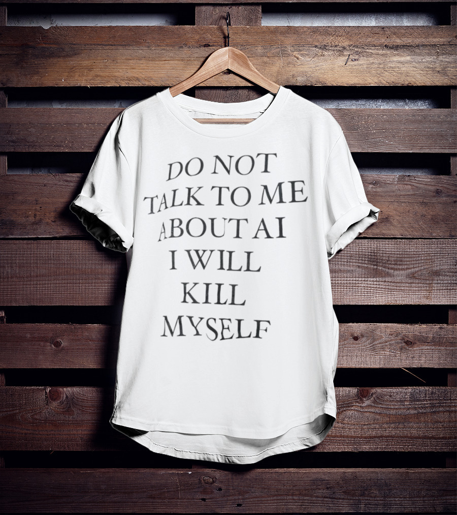 Do Not Talk To Me About AI I Will Kill Myself T-Shirt