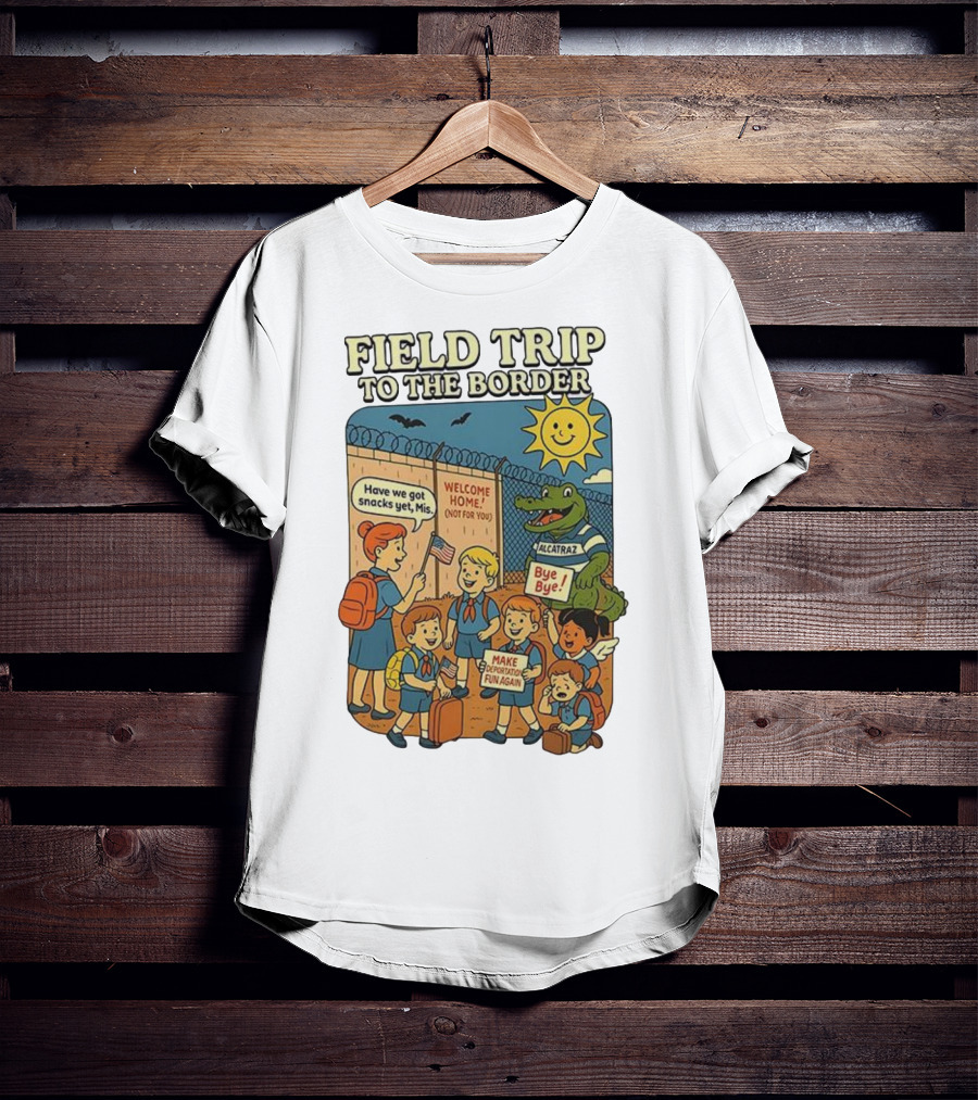Field Trip To The Border Welcome Home Alcatraz Bye Bye Make Deportation Fun Again T-Shirt