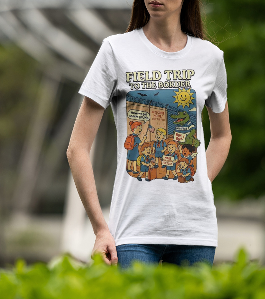 Field Trip To The Border Welcome Home Alcatraz Bye Bye Make Deportation Fun Again T-Shirt