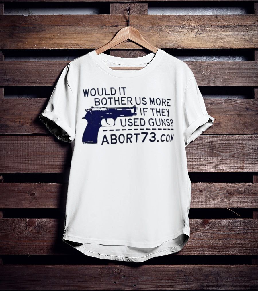 Would It Bother Us More If They Used Guns Abort73.com T-Shirt