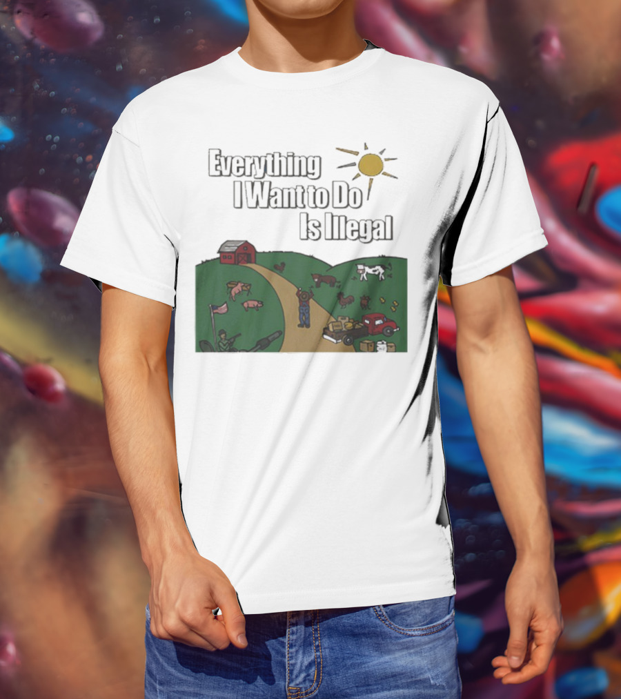 Everything I Want To Do Is Illegal Farm Life Humor Farming Animals Tractor Sun Barn T-Shirt