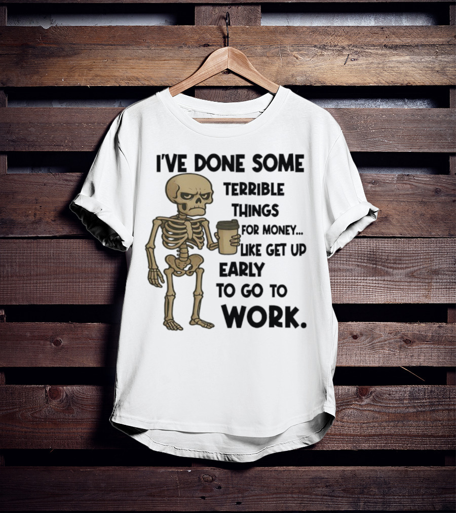 Skeleton I've Done Some Terrible Things For Money Like Get Up Early To Go To Work T-Shirt