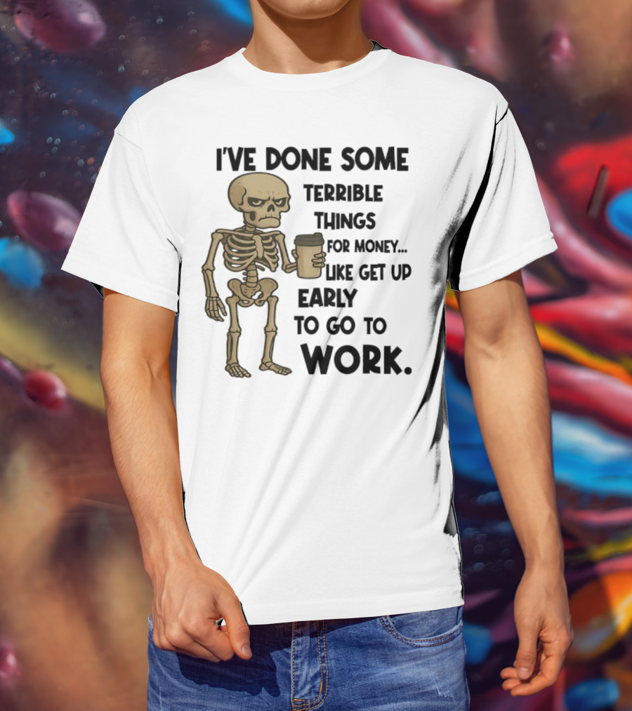 Skeleton I've Done Some Terrible Things For Money Like Get Up Early To Go To Work T-Shirt
