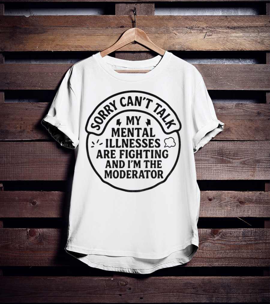 Sorry Can’t Talk My Mental Illnesses Are Fighting And I’m The Moderator T-Shirt