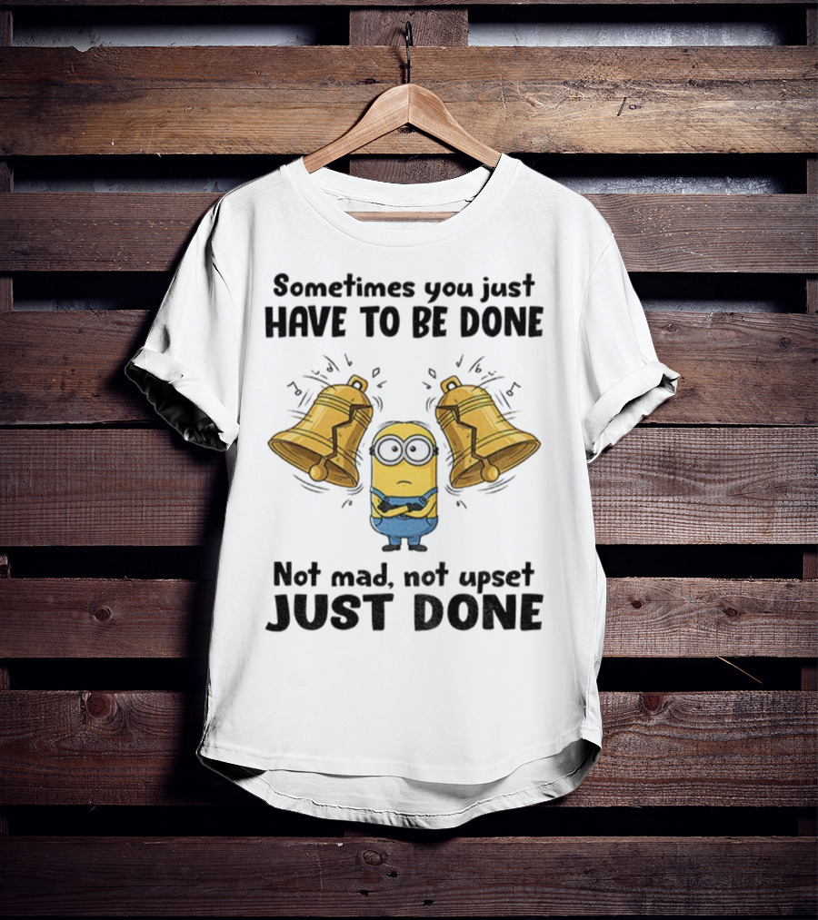 Minion Sometimes You Just Have To Be Done Not Mad Not Upset Just Done T-Shirt