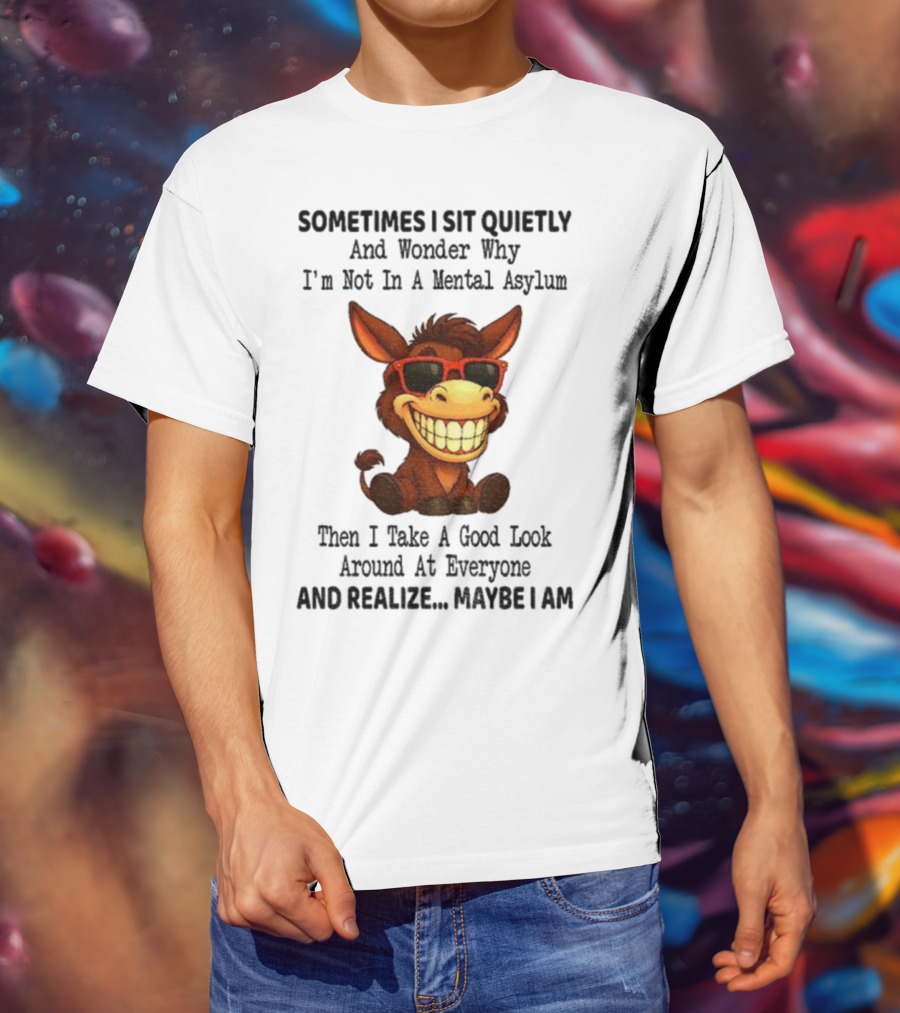 Sometimes I Sit Quietly And Wonder Why I'm Not In A Mental Asylum Then I Take A Good Look Around At Everyone And Realize Maybe I Am Donkey Meme T-Shirt