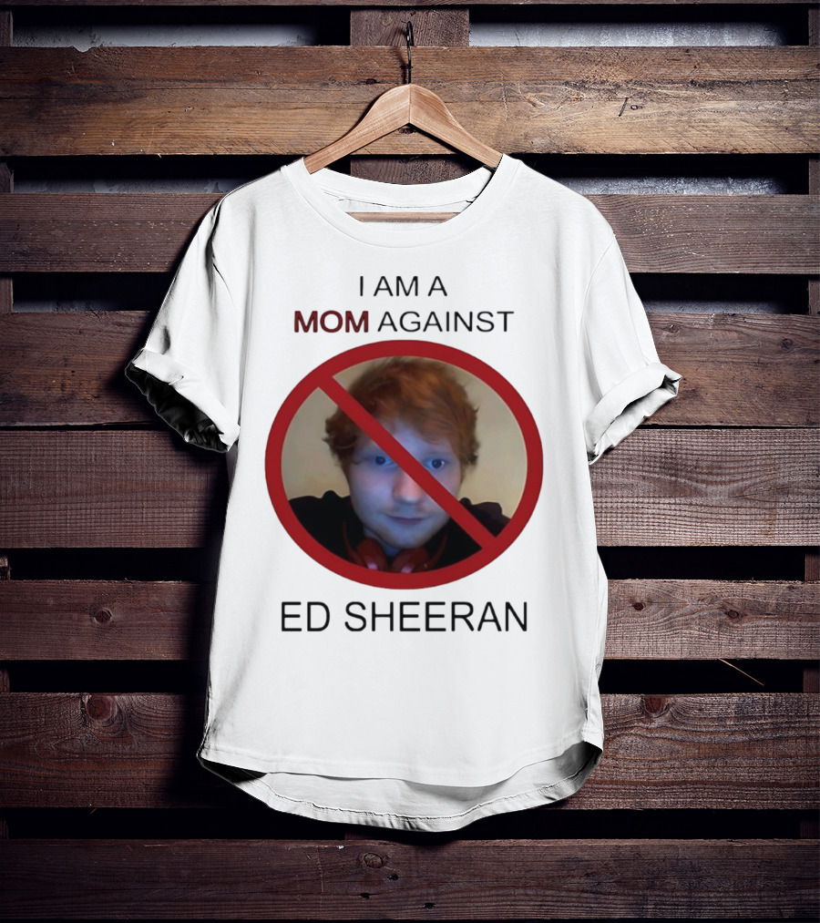 I AM A MOM AGAINST ED SHEERAN T-Shirt