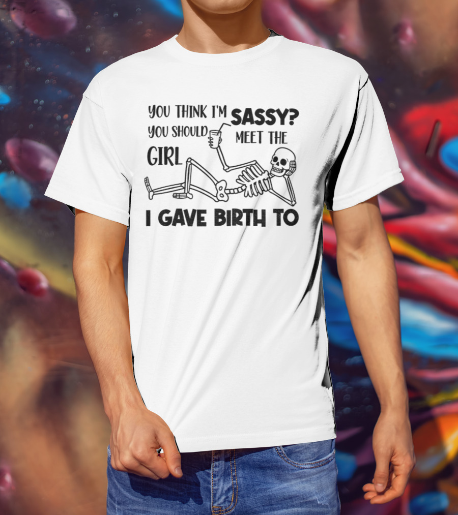 You Think I'm Sassy Meet The Girl I Gave Birth To Skeleton T-Shirt