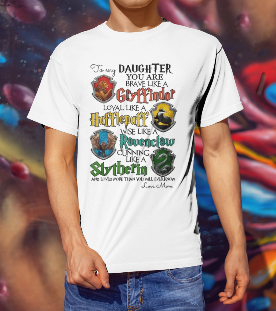 To My Daughter You Are Brave Like A Gryffindor Loyal Like A Hufflepuff Wise Like A Ravenclaw Cunning Like A Slytherin T-Shirt