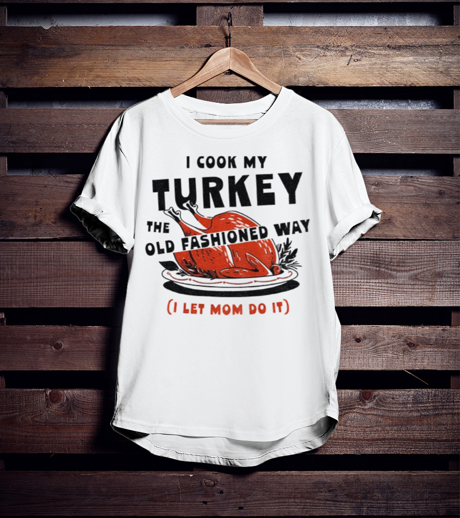 I Cook My Turkey The Old Fashioned Way I Let Mom Do It Thanksgiving T-Shirt